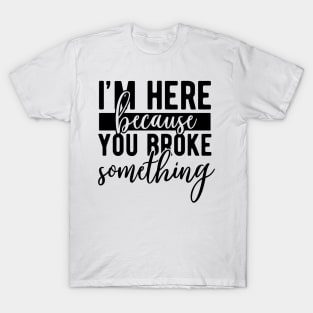 Im here because you broke something T-Shirt